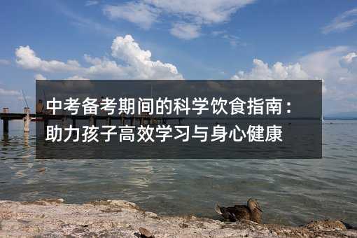 中考備考期間的科學飲食指南:助力孩子高效學習與身心健康