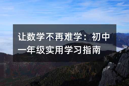 讓數(shù)學(xué)不再難學(xué):初中一年級(jí)實(shí)用學(xué)習(xí)指南