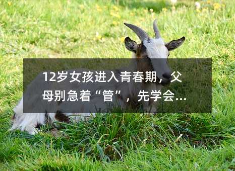 12歲女孩進(jìn)入青春期,父母別急著“管”,先學(xué)會(huì)“懂”