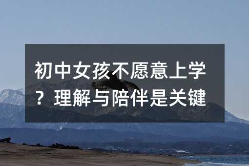 初中女孩不愿意上學?理解與陪伴是關鍵