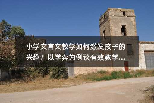 小學文言文教學如何激發孩子的興趣?以學弈為例談有效教學方法