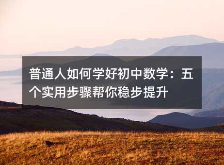 普通人如何學(xué)好初中數(shù)學(xué):五個(gè)實(shí)用步驟幫你穩(wěn)步提升