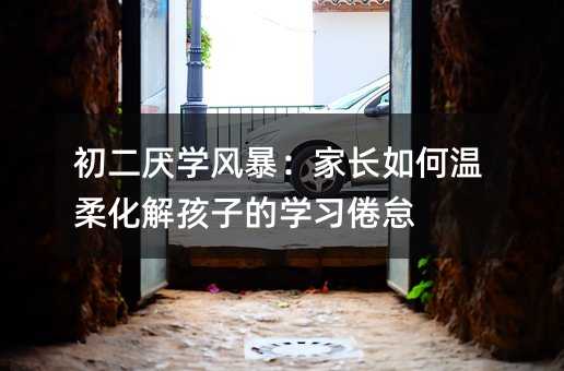 初二厭學風暴:家長如何溫柔化解孩子的學習倦怠