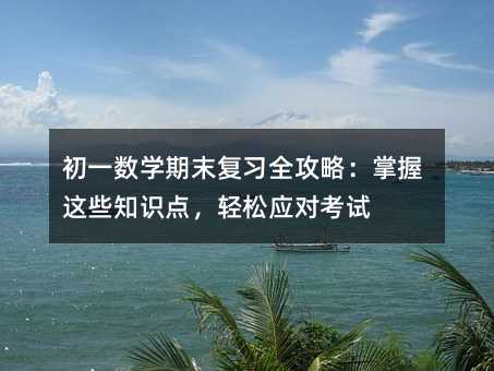 初一數(shù)學(xué)期末復(fù)習(xí)全攻略:掌握這些知識(shí)點(diǎn),輕松應(yīng)對(duì)考試