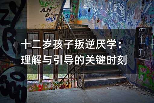 十二歲孩子叛逆厭學:理解與引導的關鍵時刻