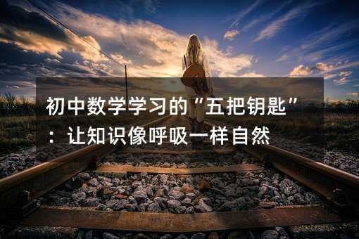 初中數(shù)學(xué)學(xué)習(xí)的“五把鑰匙”:讓知識像呼吸一樣自然