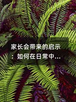 家長(zhǎng)會(huì)帶來(lái)的啟示:如何在日常中培養(yǎng)孩子的學(xué)習(xí)力與健全人格