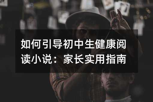 如何引導初中生健康閱讀小說:家長實用指南
