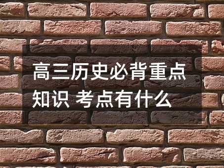 高三歷史必背重點知識 考點有什么