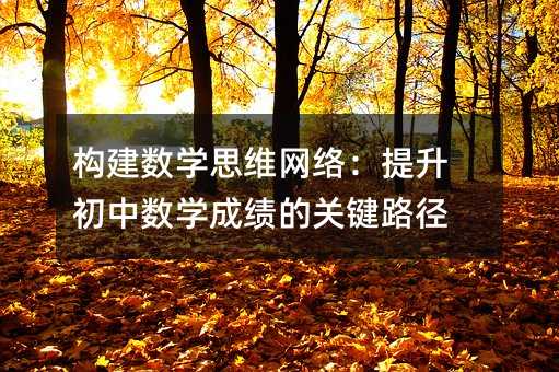 構建數(shù)學思維網(wǎng)絡:提升初中數(shù)學成績的關鍵路徑