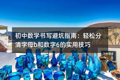 初中數(shù)學(xué)書寫避坑指南:輕松分清字母b和數(shù)字6的實(shí)用技巧
