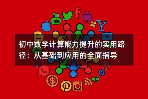 初中數學計算能力提升的實用路徑:從基礎到應用的全面指導