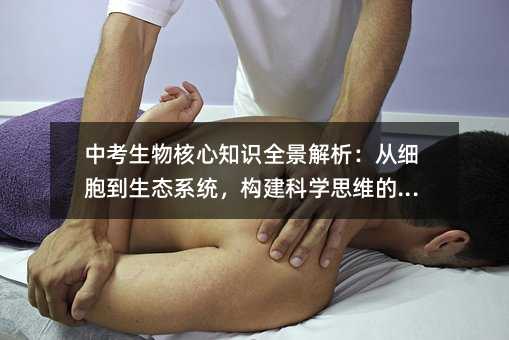 中考生物核心知識全景解析:從細胞到生態系統,構建科學思維的基石