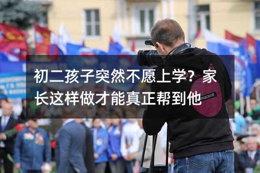 初二孩子突然不愿上學?家長這樣做才能真正幫到他
