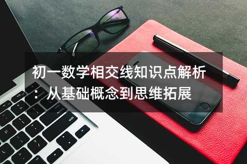 初一數學相交線知識點解析:從基礎概念到思維拓展