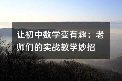 讓初中數(shù)學(xué)變有趣:老師們的實(shí)戰(zhàn)教學(xué)妙招