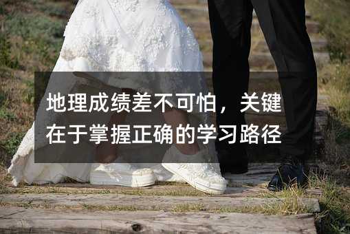 地理成績差不可怕,關(guān)鍵在于掌握正確的學(xué)習(xí)路徑