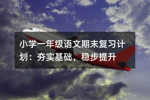 小學一年級語文期末復習計劃:夯實基礎,穩步提升