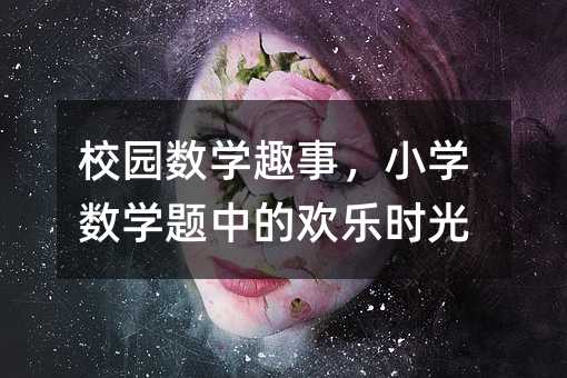 校園數學趣事,小學數學題中的歡樂時光