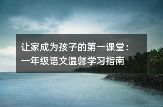 讓家成為孩子的第一課堂:一年級語文溫馨學習指南