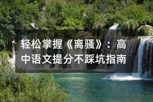 輕松掌握《離騷》:高中語文提分不踩坑指南