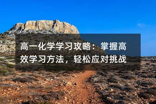 高一化學(xué)學(xué)習(xí)攻略:掌握高效學(xué)習(xí)方法,輕松應(yīng)對挑戰(zhàn)