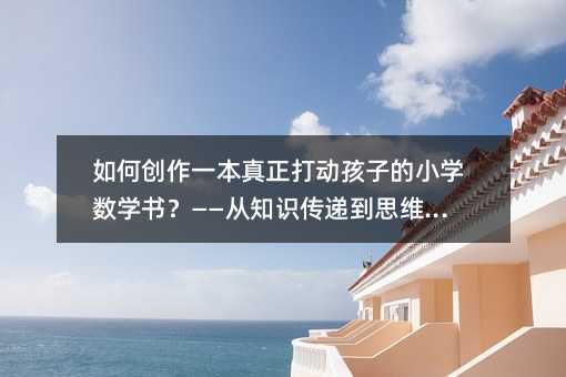 如何創作一本真正打動孩子的小學數學書?——從知識傳遞到思維點燃