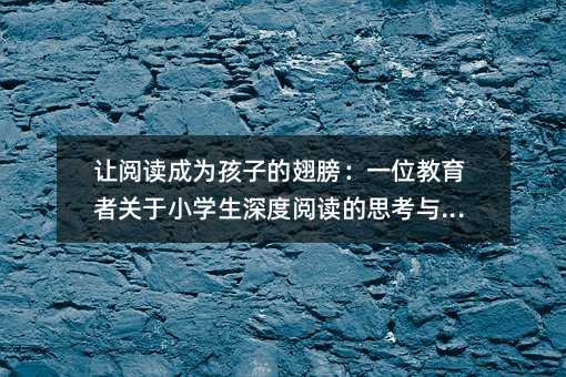 讓閱讀成為孩子的翅膀:一位教育者關(guān)于小學生深度閱讀的思考與實踐
