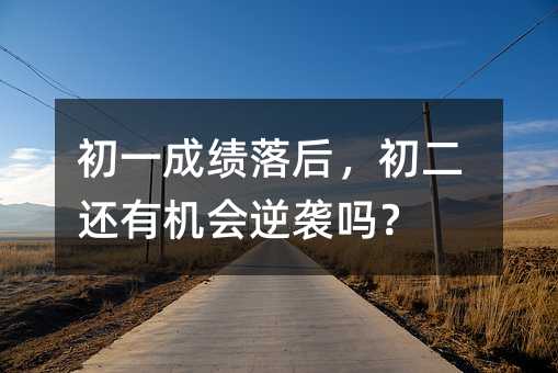 初一成績(jī)落后,初二還有機(jī)會(huì)逆襲嗎?