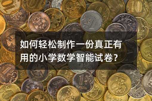 如何輕松制作一份真正有用的小學(xué)數(shù)學(xué)智能試卷?