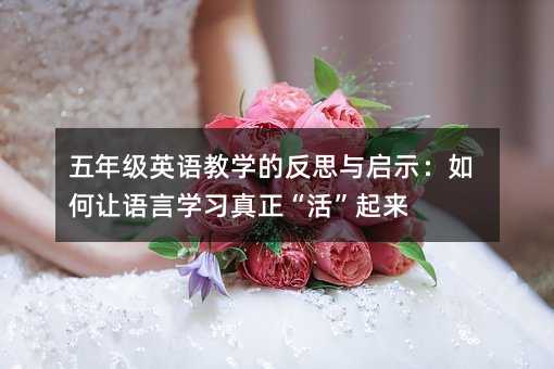 五年級英語教學的反思與啟示:如何讓語言學習真正“活”起來