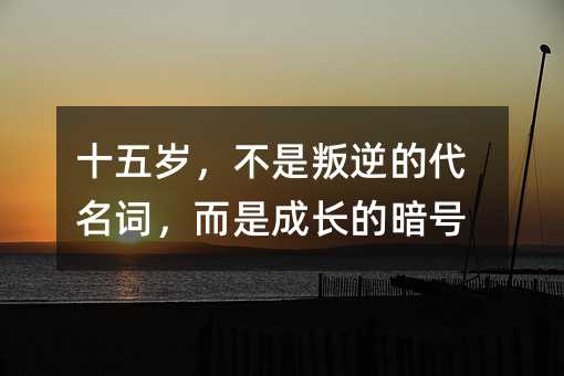 十五歲,不是叛逆的代名詞,而是成長的暗號