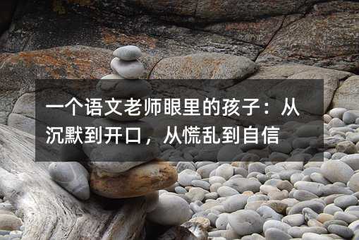 一個語文老師眼里的孩子:從沉默到開口,從慌亂到自信