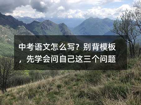 中考語文怎么寫?別背模板,先學會問自己這三個問題
