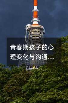 青春期孩子的心理變化與溝通技巧