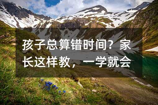 孩子總算錯時間?家長這樣教,一學就會