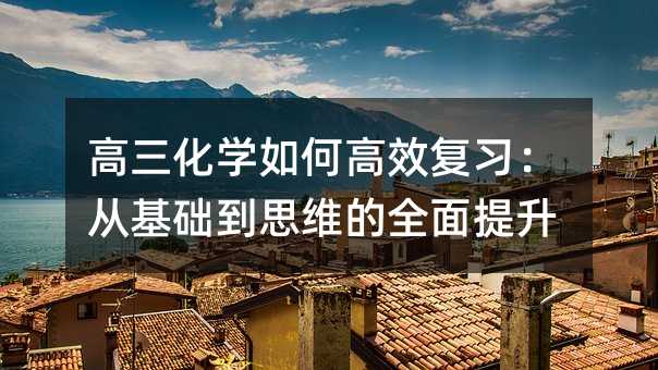 高三化學(xué)如何高效復(fù)習(xí):從基礎(chǔ)到思維的全面提升