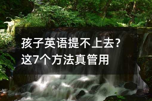 孩子英語(yǔ)提不上去?這7個(gè)方法真管用
