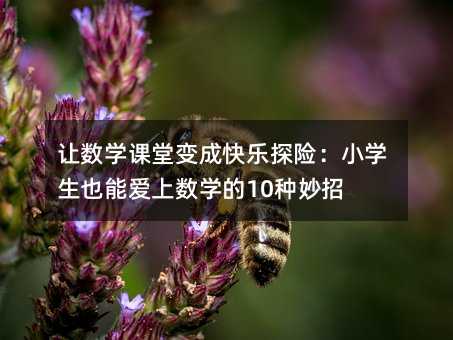 讓數(shù)學(xué)課堂變成快樂探險(xiǎn):小學(xué)生也能愛上數(shù)學(xué)的10種妙招