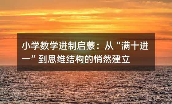 小學數學進制啟蒙:從“滿十進一”到思維結構的悄然建立