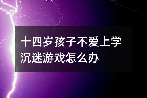 十四歲孩子不愛上學沉迷游戲怎么辦