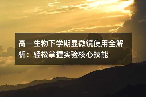 高一生物下學期顯微鏡使用全解析:輕松掌握實驗核心技能