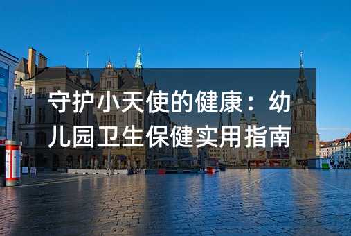 守護小天使的健康:幼兒園衛生保健實用指南
