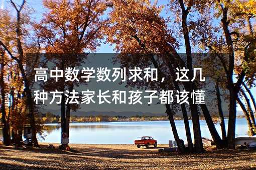 高中數學數列求和,這幾種方法家長和孩子都該懂