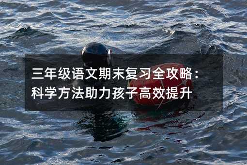 三年級語文期末復習全攻略:科學方法助力孩子高效提升
