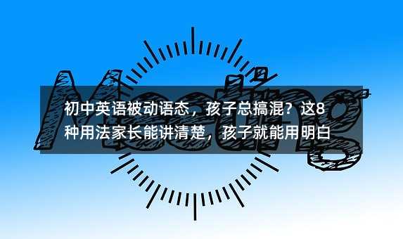 初中英語被動語態,孩子總搞混?這8種用法家長能講清楚,孩子就能用明白