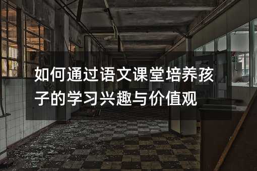 如何通過語文課堂培養孩子的學習興趣與價值觀