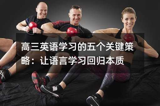 高三英語學習的五個關鍵策略:讓語言學習回歸本質