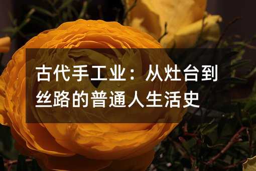 古代手工業:從灶臺到絲路的普通人生活史