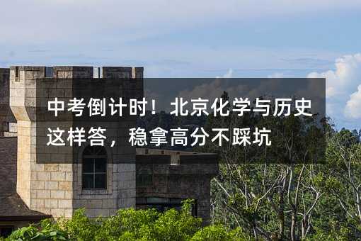中考倒計時!北京化學(xué)與歷史這樣答,穩(wěn)拿高分不踩坑